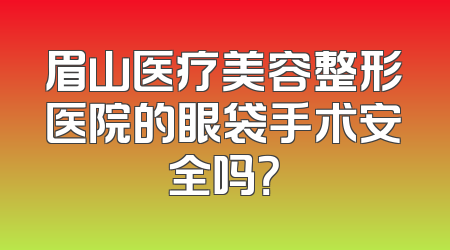 眉山医疗美容整形医院的眼袋手术安全吗？