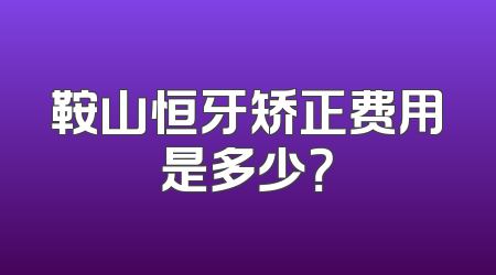 鞍山恒牙矫正费用是多少？