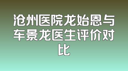 沧州医院龙始恩与车景龙医生评价对比