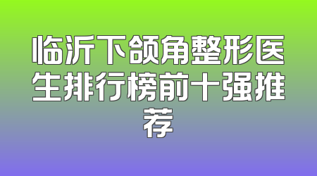 临沂下颌角整形医生排行榜前十强推荐