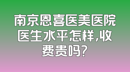 南京恩喜医美医院医生水平怎样，收费贵吗？