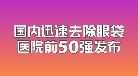 国内迅速去除眼袋医院前50强发布