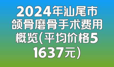 2024年汕尾市颌骨磨骨手术费用概览（平均价格51637元）