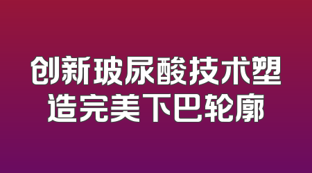 创新玻尿酸技术塑造完美下巴轮廓
