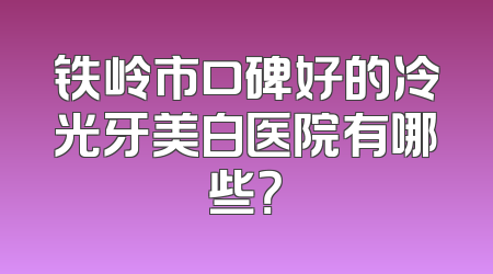 铁岭市口碑好的冷光牙美白医院有哪些？