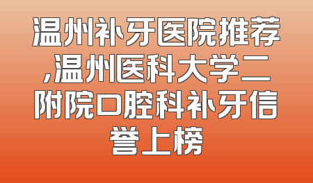 温州补牙医院推荐，温州医科大学二附院口腔科补牙信誉上榜