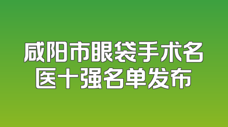 咸阳市眼袋手术名医十强名单发布