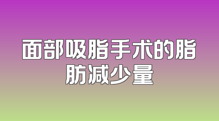 面部吸脂手术的脂肪减少量