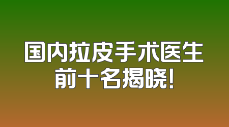 国内拉皮手术医生前十名揭晓！