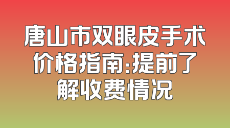 唐山市双眼皮手术价格指南：提前了解收费情况