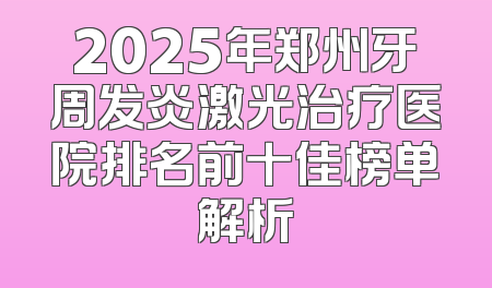 2025年郑州牙周发炎激光治疗医院排名前十佳榜单解析