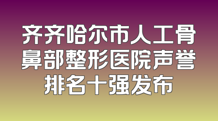 齐齐哈尔市人工骨鼻部整形医院声誉排名十强发布