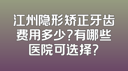 江州隐形矫正牙齿费用多少？有哪些医院可选择？