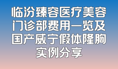 临汾臻容医疗美容门诊部费用一览及国产威宁假体隆胸实例分享