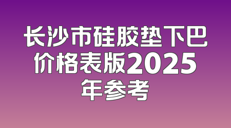长沙市硅胶垫下巴价格表版2025年参考