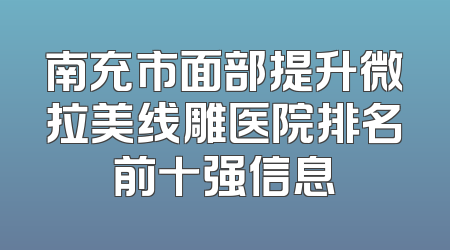 南充市面部提升微拉美线雕医院排名前十强信息