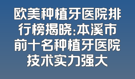 欧美种植牙医院排行榜揭晓：本溪市前十名种植牙医院技术实力强大