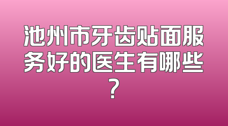 池州市牙齿贴面服务好的医生有哪些？