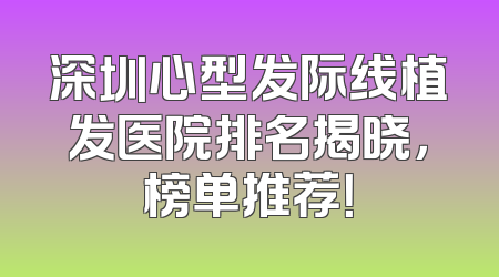 深圳心型发际线植发医院排名揭晓，榜单推荐！
