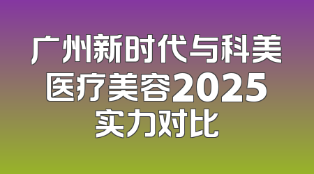 广州新时代与科美医疗美容2025实力对比