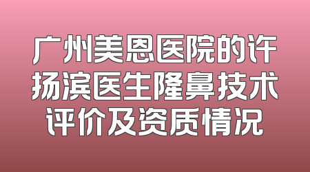 广州美恩医院的许扬滨医生隆鼻技术评价及资质情况