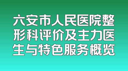 六安市人民医院整形科评价及主力医生与特色服务概览