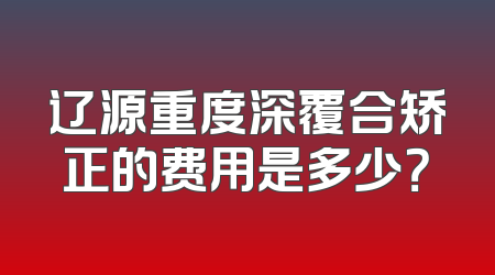 辽源重度深覆合矫正的费用是多少？