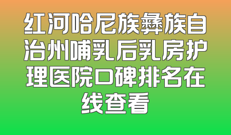 红河哈尼族彝族自治州哺乳后乳房护理医院口碑排名在线查看