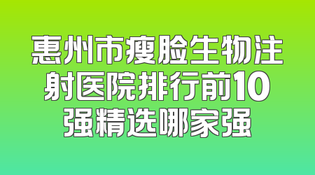 惠州市瘦脸生物注射医院排行前10强精选哪家强
