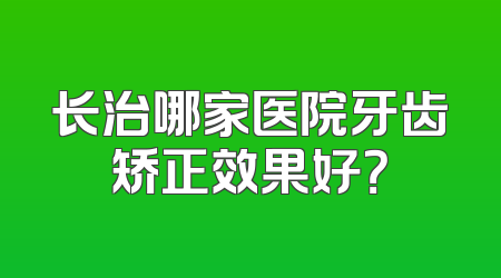 长治哪家医院牙齿矫正效果好？