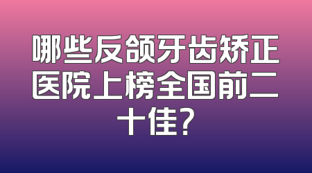 哪些反颌牙齿矫正医院上榜全国前二十佳？