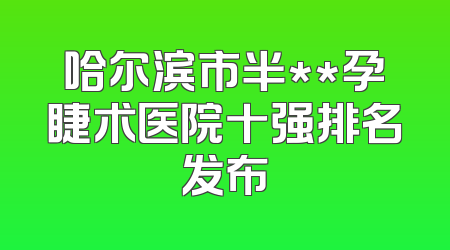 哈尔滨市半**孕睫术医院十强排名发布