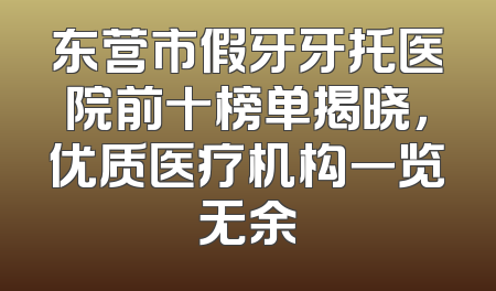 东营市假牙牙托医院前十榜单揭晓，优质医疗机构一览无余