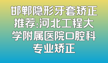 邯郸隐形牙套矫正推荐：河北工程大学附属医院口腔科专业矫正