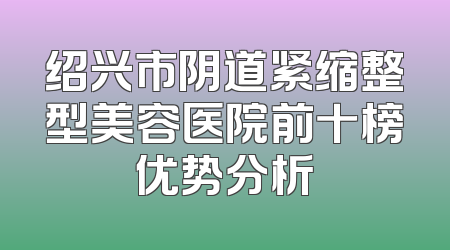 绍兴市阴道紧缩整型美容医院前十榜优势分析