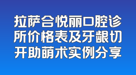 拉萨合悦丽口腔诊所价格表及牙龈切开助萌术实例分享