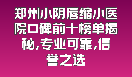 郑州小阴唇缩小医院口碑前十榜单揭秘，专业可靠，信誉之选