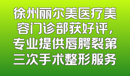 徐州丽尔美医疗美容门诊部获好评，专业提供唇腭裂第三次手术整形服务