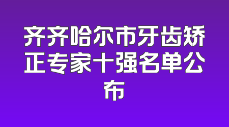 齐齐哈尔市牙齿矫正专家十强名单公布