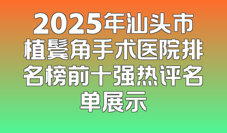 2025年汕头市植鬓角手术医院排名榜前十强热评名单展示