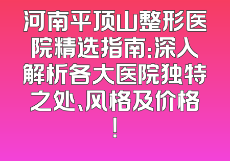 河南平顶山整形医院精选指南：深入解析各大医院独特之处、风格及价格！