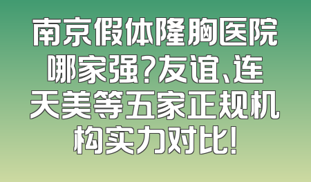 南京假体隆胸医院哪家强？友谊、连天美等五家正规机构实力对比！