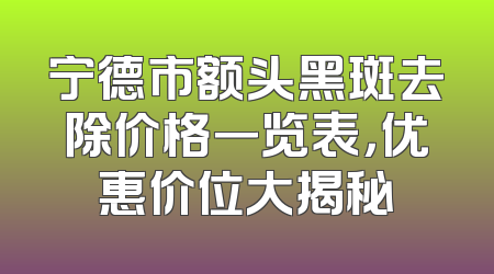 宁德市额头黑斑去除价格一览表，优惠价位大揭秘