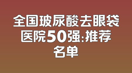 全国玻尿酸去眼袋医院50强：推荐名单