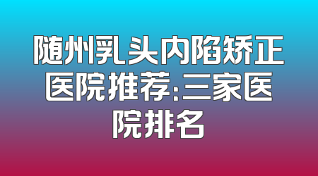 随州乳头内陷矫正医院推荐：三家医院排名