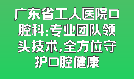 广东省工人医院口腔科：专业团队领头技术，全方位守护口腔健康
