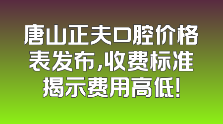 唐山正夫口腔价格表发布，收费标准揭示费用高低！