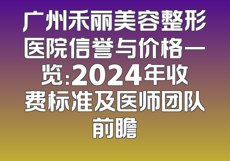 广州禾丽美容整形医院信誉与价格一览：2024年收费标准及医师团队前瞻