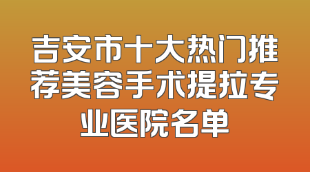 吉安市十大热门推荐美容手术提拉专业医院名单