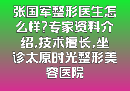张国军整形医生怎么样？专家资料介绍，技术擅长，坐诊太原时光整形美容医院